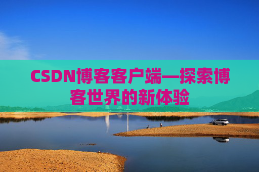 CSDN博客客户端—探索博客世界的新体验 CSDN博客客户端—探索博客世界的新体验